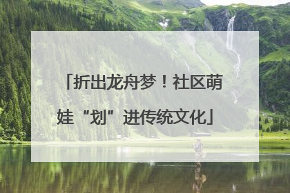 折出龙舟梦！社区萌娃“划”进传统文化