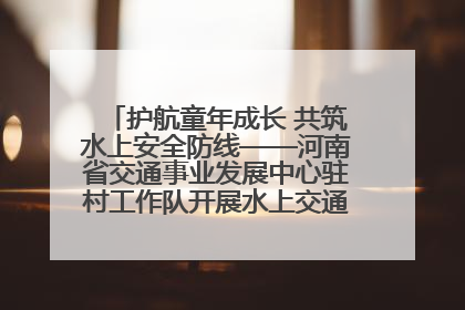护航童年成长 共筑水上安全防线——河南省交通事业发展中心驻村工作队开展水上交通安全知识进校园活动
