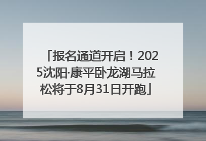 报名通道开启！2025沈阳·康平卧龙湖马拉松将于8月31日开跑