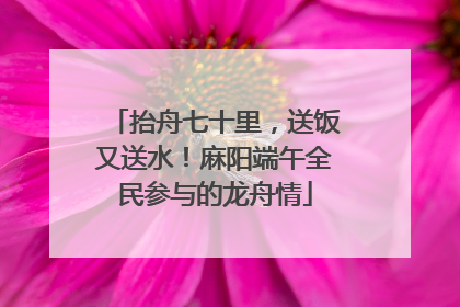 抬舟七十里，送饭又送水！麻阳端午全民参与的龙舟情