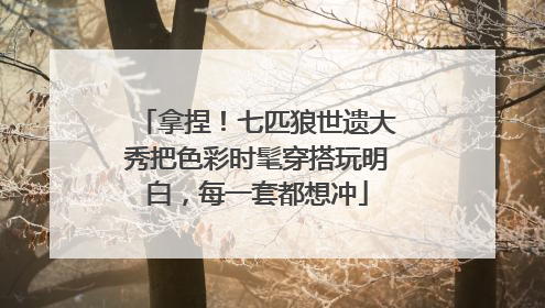 拿捏！七匹狼世遗大秀把色彩时髦穿搭玩明白，每一套都想冲