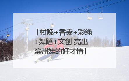 村晚+香囊+彩绳+舞蹈+文创 亮出滨州娃的好才情