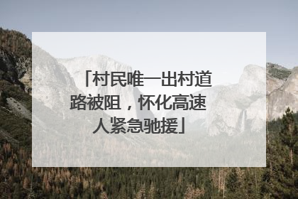 村民唯一出村道路被阻，怀化高速人紧急驰援