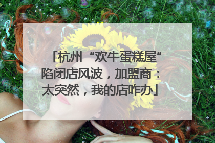杭州“欢牛蛋糕屋”陷闭店风波，加盟商：太突然，我的店咋办