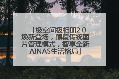 极空间极相册2.0焕新登场，颠覆传统图片管理模式，智享全新AINAS生活格局