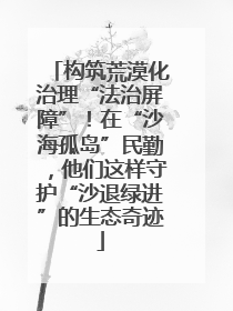 构筑荒漠化治理“法治屏障”！在“沙海孤岛”民勤，他们这样守护“沙退绿进”的生态奇迹