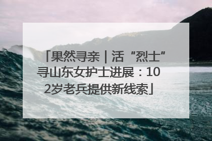 果然寻亲｜活“烈士”寻山东女护士进展：102岁老兵提供新线索