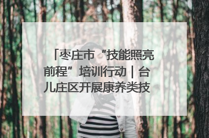 枣庄市“技能照亮前程”培训行动｜台儿庄区开展康养类技能进校园活动