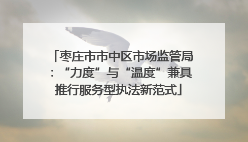 枣庄市市中区市场监管局：“力度”与“温度”兼具 推行服务型执法新范式
