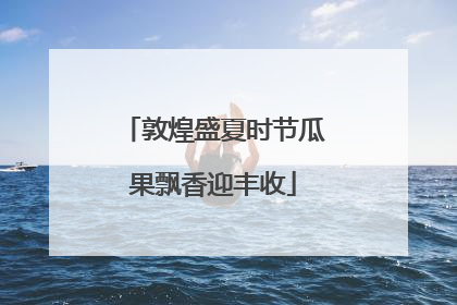 敦煌盛夏时节瓜果飘香迎丰收