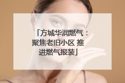 方城华润燃气：聚焦老旧小区 推进燃气报装