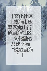 文化社区丨威海市环翠区嵩山街道蔚海社区：文化融心 共建幸福“悦龄蔚海”