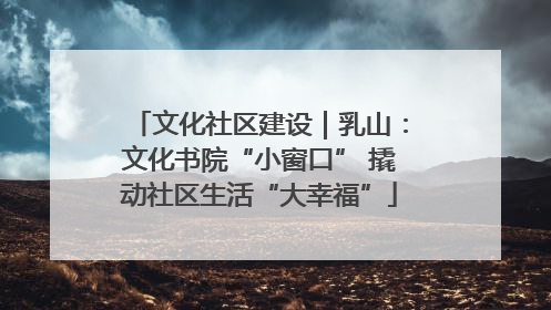 文化社区建设｜乳山：文化书院“小窗口” 撬动社区生活“大幸福”