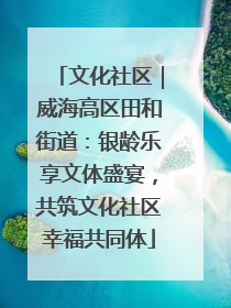 文化社区｜威海高区田和街道：银龄乐享文体盛宴，共筑文化社区幸福共同体