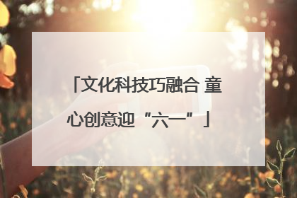 文化科技巧融合 童心创意迎“六一”