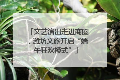 文艺演出走进商圈，潍坊文旅开启“端午狂欢模式”