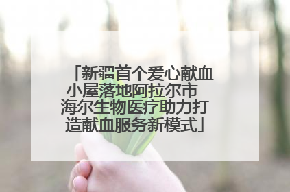 新疆首个爱心献血小屋落地阿拉尔市 海尔生物医疗助力打造献血服务新模式