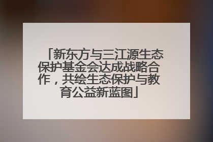 新东方与三江源生态保护基金会达成战略合作，共绘生态保护与教育公益新蓝图
