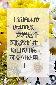 新增床位近400张！龙岩这个医院改扩建项目6月底可交付使用