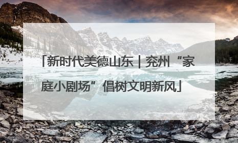 新时代美德山东｜兖州“家庭小剧场”倡树文明新风