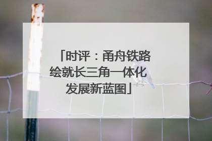 时评：甬舟铁路绘就长三角一体化发展新蓝图