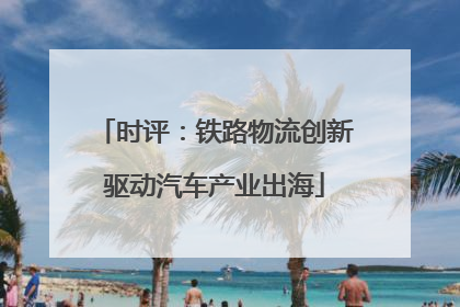 时评：铁路物流创新驱动汽车产业出海