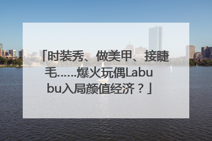 时装秀、做美甲、接睫毛……爆火玩偶Labubu入局颜值经济？