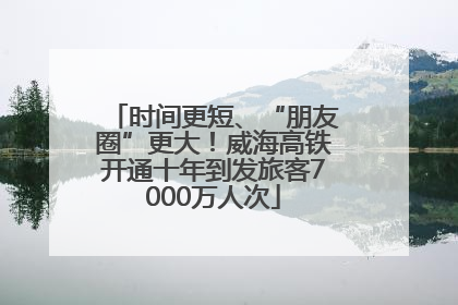 时间更短、“朋友圈”更大！威海高铁开通十年到发旅客7000万人次