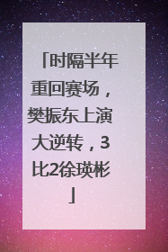 时隔半年重回赛场，樊振东上演大逆转，3比2徐瑛彬