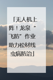 无人机上阵！龙泉“飞防”作业助力松材线虫病防治