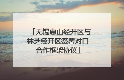 无锡惠山经开区与林芝经开区签署对口合作框架协议