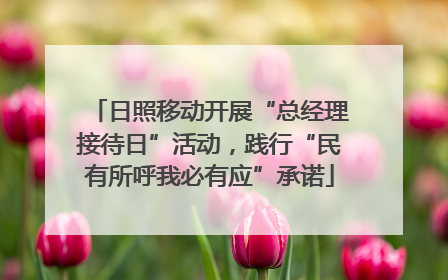 日照移动开展“总经理接待日”活动，践行“民有所呼我必有应”承诺