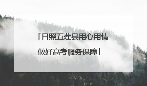 日照五莲县用心用情做好高考服务保障