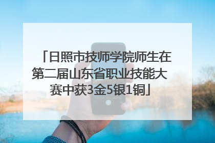 日照市技师学院师生在第二届山东省职业技能大赛中获3金5银1铜