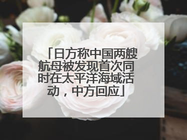 日方称中国两艘航母被发现首次同时在太平洋海域活动，中方回应