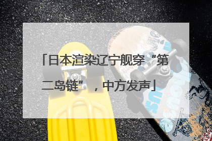 日本渲染辽宁舰穿“第二岛链”，中方发声