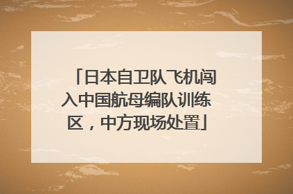 日本自卫队飞机闯入中国航母编队训练区，中方现场处置
