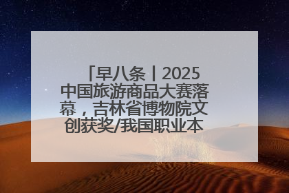 早八条丨2025中国旅游商品大赛落幕，吉林省博物院文创获奖/我国职业本科高校加速扩容