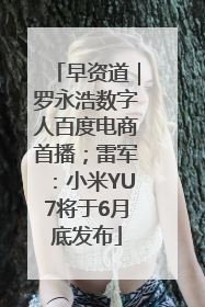 早资道｜罗永浩数字人百度电商首播；雷军：小米YU7将于6月底发布