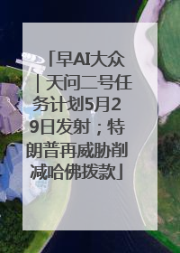 早AI大众｜天问二号任务计划5月29日发射；特朗普再威胁削减哈佛拨款