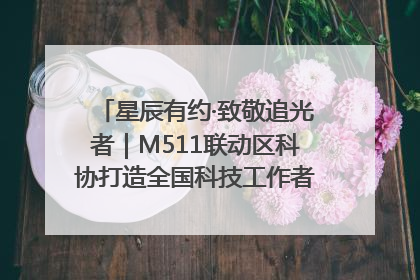 星辰有约·致敬追光者｜M511联动区科协打造全国科技工作者日主题科普活动
