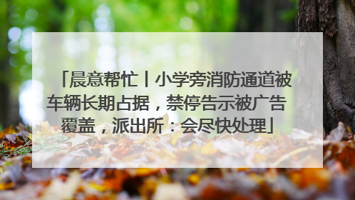 晨意帮忙丨小学旁消防通道被车辆长期占据，禁停告示被广告覆盖，派出所：会尽快处理