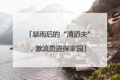 暴雨后的“清道夫”，激流勇进保家园