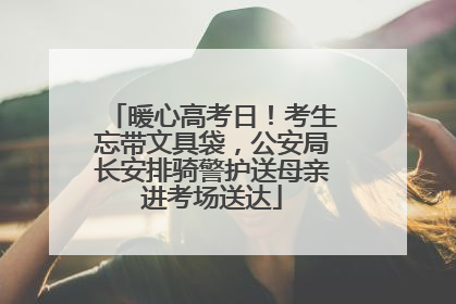 暖心高考日！考生忘带文具袋，公安局长安排骑警护送母亲进考场送达