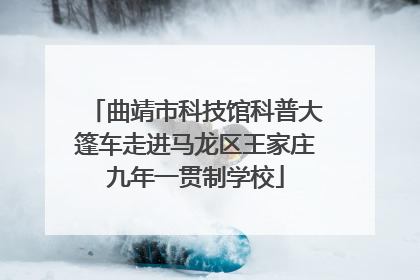 曲靖市科技馆科普大篷车走进马龙区王家庄九年一贯制学校