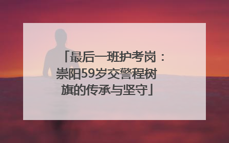 最后一班护考岗：崇阳59岁交警程树旗的传承与坚守