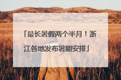 最长暑假两个半月！浙江各地发布暑期安排