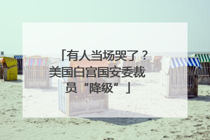 有人当场哭了？美国白宫国安委裁员“降级”