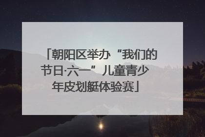 朝阳区举办“我们的节日·六一”儿童青少年皮划艇体验赛