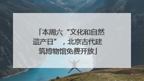 本周六“文化和自然遗产日”，北京古代建筑博物馆免费开放